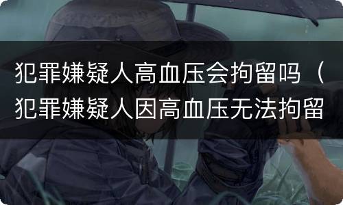 犯罪嫌疑人高血压会拘留吗（犯罪嫌疑人因高血压无法拘留怎么办?）