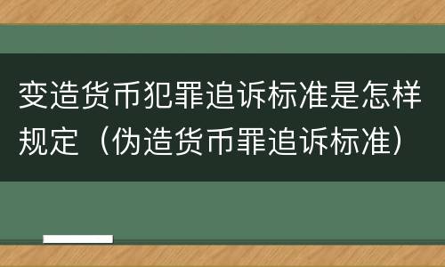 变造货币犯罪追诉标准是怎样规定（伪造货币罪追诉标准）