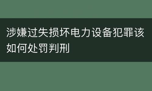 涉嫌过失损坏电力设备犯罪该如何处罚判刑