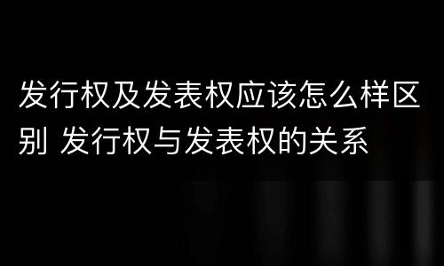发行权及发表权应该怎么样区别 发行权与发表权的关系