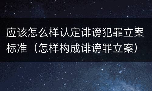应该怎么样认定诽谤犯罪立案标准（怎样构成诽谤罪立案）