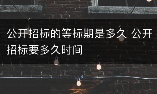 公开招标的等标期是多久 公开招标要多久时间