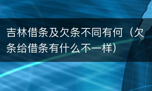 吉林借条及欠条不同有何（欠条给借条有什么不一样）