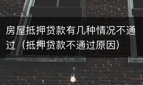 房屋抵押贷款有几种情况不通过（抵押贷款不通过原因）