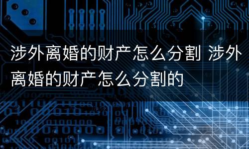 涉外离婚的财产怎么分割 涉外离婚的财产怎么分割的