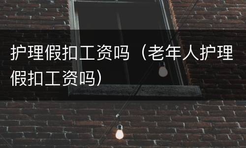 护理假扣工资吗（老年人护理假扣工资吗）