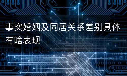 事实婚姻及同居关系差别具体有啥表现