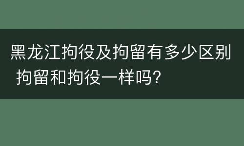 黑龙江拘役及拘留有多少区别 拘留和拘役一样吗?