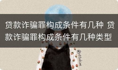 贷款诈骗罪构成条件有几种 贷款诈骗罪构成条件有几种类型