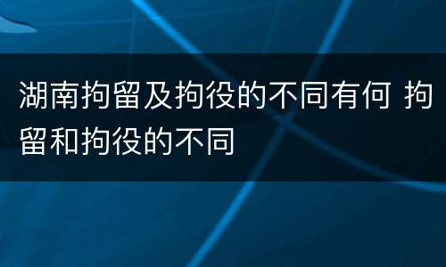 湖南拘留及拘役的不同有何 拘留和拘役的不同