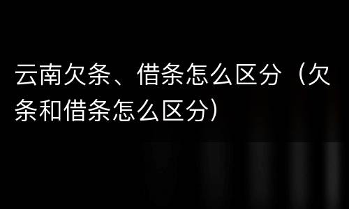 云南欠条、借条怎么区分（欠条和借条怎么区分）