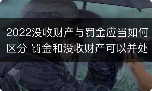 2022没收财产与罚金应当如何区分 罚金和没收财产可以并处吗