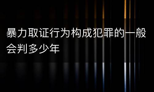 暴力取证行为构成犯罪的一般会判多少年