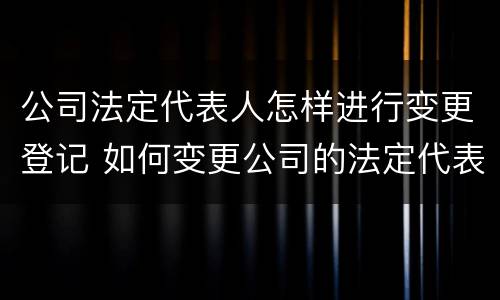 公司法定代表人怎样进行变更登记 如何变更公司的法定代表人