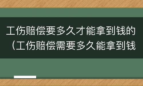 工伤赔偿要多久才能拿到钱的（工伤赔偿需要多久能拿到钱）