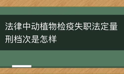 法律中动植物检疫失职法定量刑档次是怎样