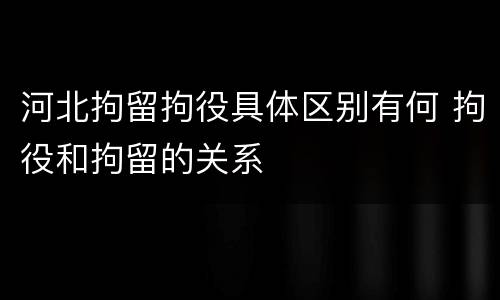 河北拘留拘役具体区别有何 拘役和拘留的关系