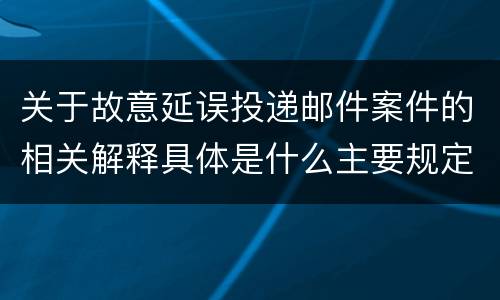 关于故意延误投递邮件案件的相关解释具体是什么主要规定