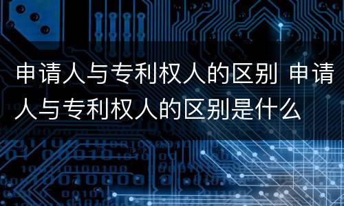 申请人与专利权人的区别 申请人与专利权人的区别是什么