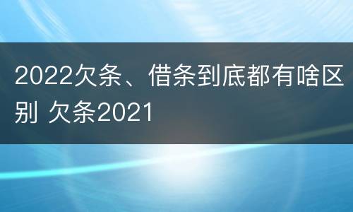 2022欠条、借条到底都有啥区别 欠条2021