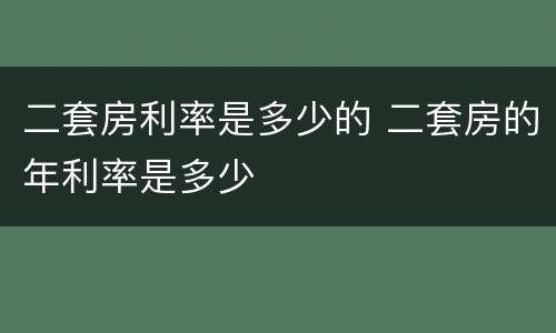 二套房利率是多少的 二套房的年利率是多少