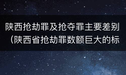 陕西抢劫罪及抢夺罪主要差别（陕西省抢劫罪数额巨大的标准）