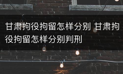 甘肃拘役拘留怎样分别 甘肃拘役拘留怎样分别判刑