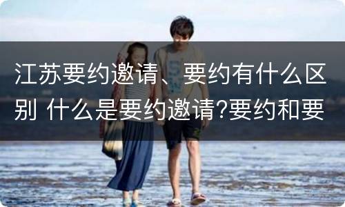 江苏要约邀请、要约有什么区别 什么是要约邀请?要约和要约邀请有哪些区别?