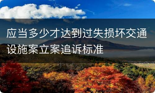 应当多少才达到过失损坏交通设施案立案追诉标准