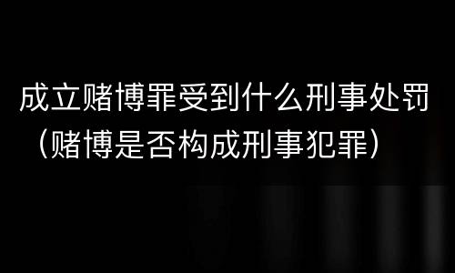 成立赌博罪受到什么刑事处罚（赌博是否构成刑事犯罪）
