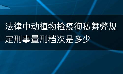 法律中动植物检疫徇私舞弊规定刑事量刑档次是多少