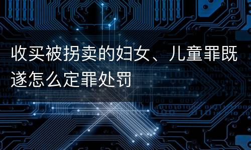 收买被拐卖的妇女、儿童罪既遂怎么定罪处罚