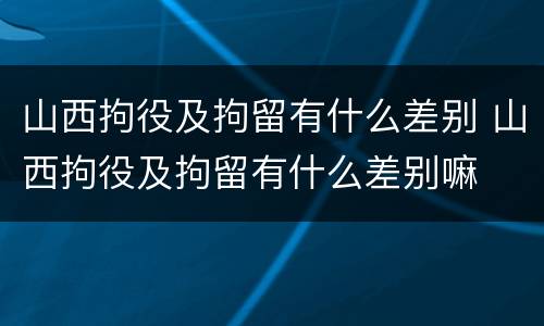 山西拘役及拘留有什么差别 山西拘役及拘留有什么差别嘛