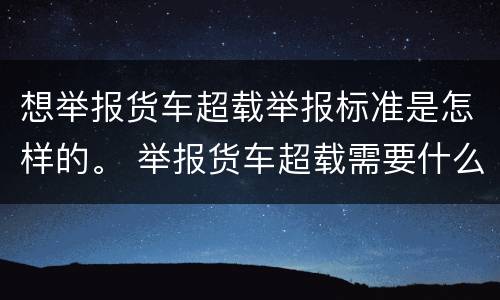 想举报货车超载举报标准是怎样的。 举报货车超载需要什么证据