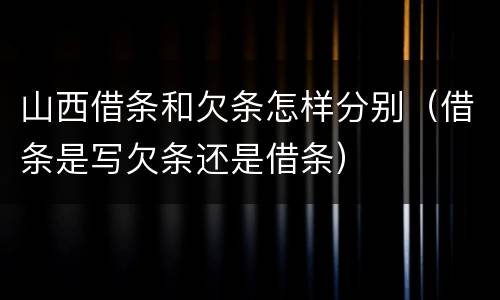 山西借条和欠条怎样分别（借条是写欠条还是借条）