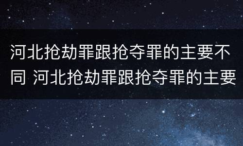 河北抢劫罪跟抢夺罪的主要不同 河北抢劫罪跟抢夺罪的主要不同点