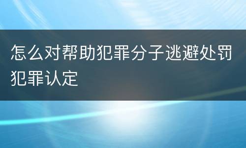 怎么对帮助犯罪分子逃避处罚犯罪认定