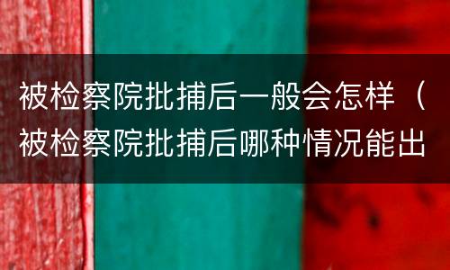 被检察院批捕后一般会怎样（被检察院批捕后哪种情况能出来）