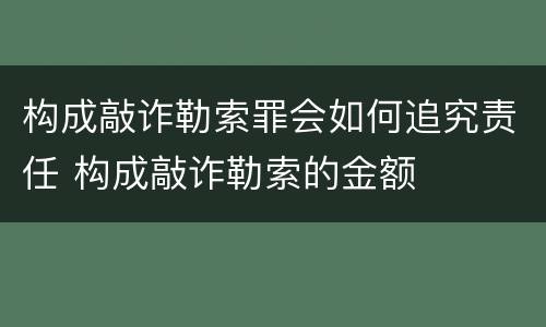 构成敲诈勒索罪会如何追究责任 构成敲诈勒索的金额