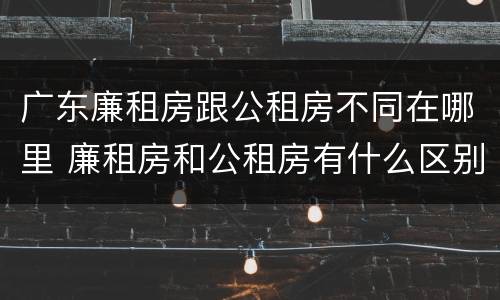 广东廉租房跟公租房不同在哪里 廉租房和公租房有什么区别广州