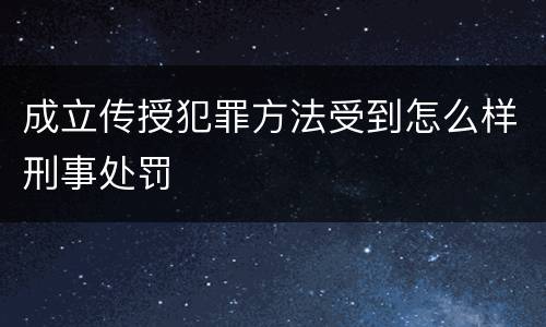 成立传授犯罪方法受到怎么样刑事处罚
