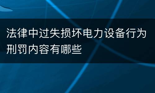 法律中过失损坏电力设备行为刑罚内容有哪些