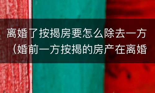 离婚了按揭房要怎么除去一方（婚前一方按揭的房产在离婚时如何分割）