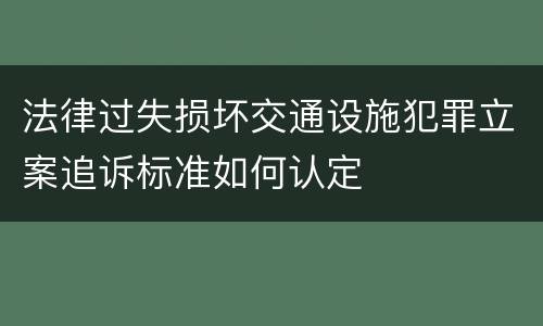 法律过失损坏交通设施犯罪立案追诉标准如何认定
