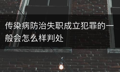传染病防治失职成立犯罪的一般会怎么样判处 传染病防治失职成立犯罪的一般会怎么样判处