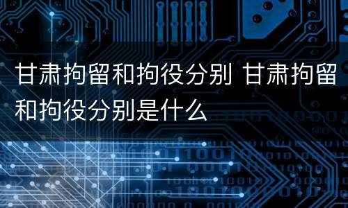 甘肃拘留和拘役分别 甘肃拘留和拘役分别是什么 甘肃拘留和拘役分别 甘肃拘留和拘役分别是什么