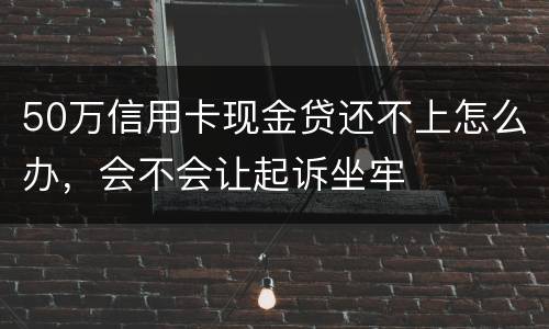 50万信用卡现金贷还不上怎么办，会不会让起诉坐牢