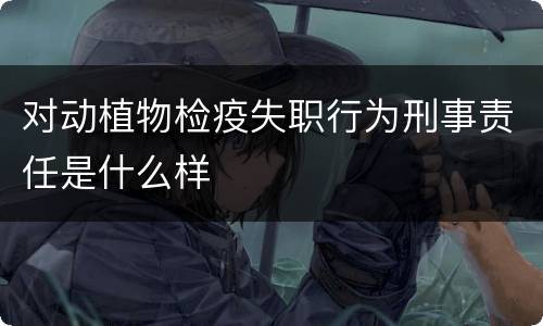对动植物检疫失职行为刑事责任是什么样