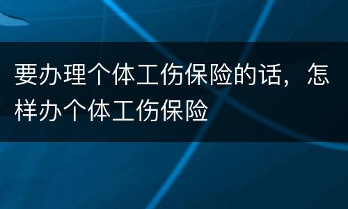 要办理个体工伤保险的话，怎样办个体工伤保险