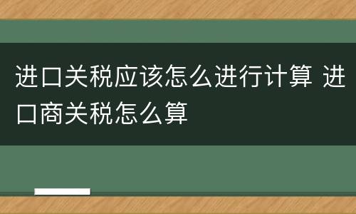 进口关税应该怎么进行计算 进口商关税怎么算